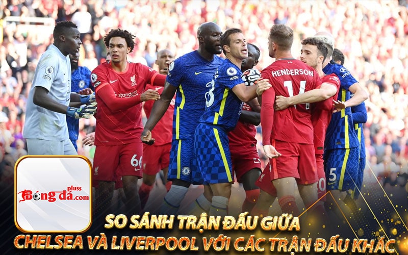 So sánh trận đấu giữa Chelsea và Liverpool với các trận đấu khác