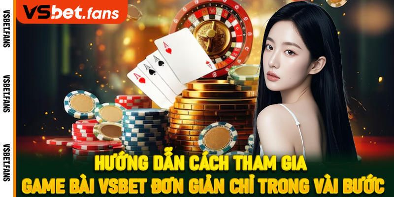 Hướng dẫn cách tham gia game bài VSbet đơn giản chỉ trong vài bước